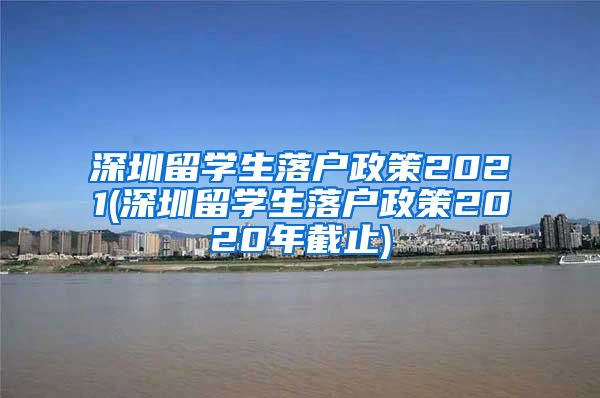 深圳留学生落户政策2021(深圳留学生落户政策2020年截止)