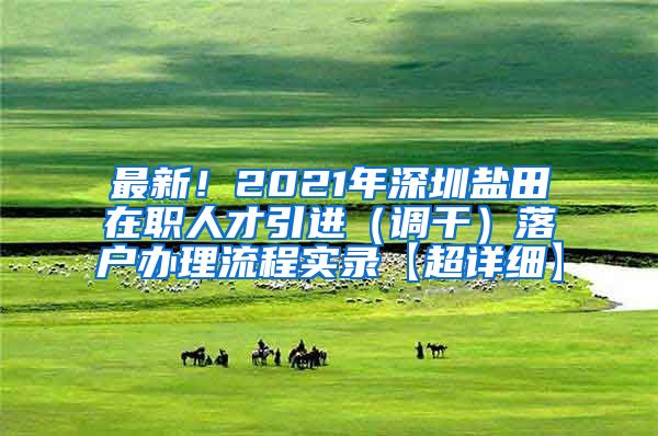 最新！2021年深圳盐田在职人才引进（调干）落户办理流程实录【超详细】