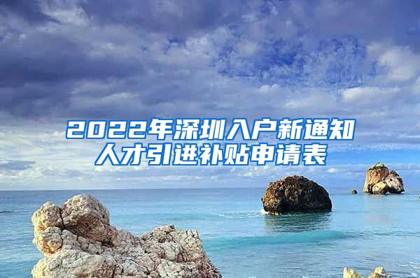 2022年深圳入户新通知人才引进补贴申请表