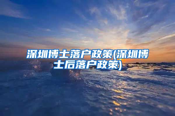 深圳博士落户政策(深圳博士后落户政策)