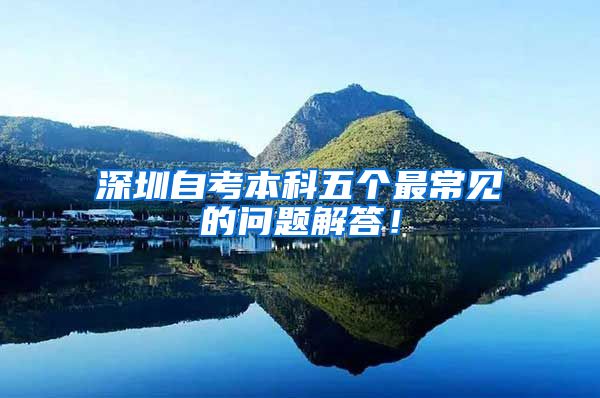 深圳自考本科五个最常见的问题解答！