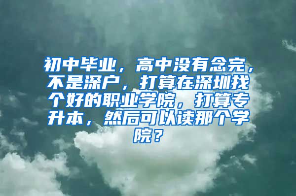 初中毕业，高中没有念完，不是深户，打算在深圳找个好的职业学院，打算专升本，然后可以读那个学院？