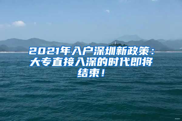 2021年入户深圳新政策：大专直接入深的时代即将结束！