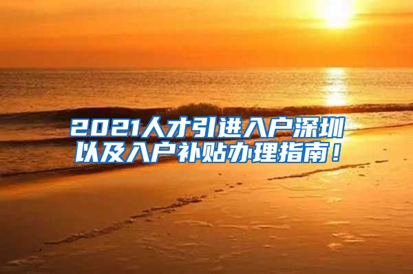 2021人才引进入户深圳以及入户补贴办理指南！