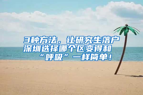 3种方法，让研究生落户深圳选择哪个区变得和“呼吸”一样简单！