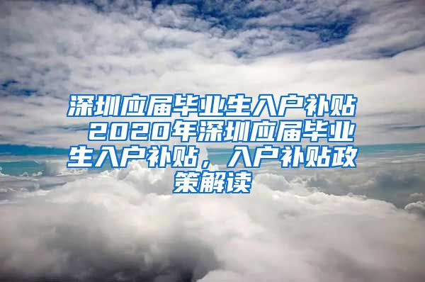 深圳应届毕业生入户补贴 2020年深圳应届毕业生入户补贴，入户补贴政策解读