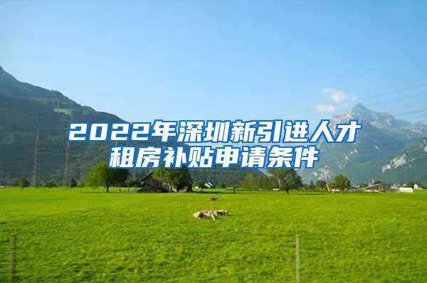 2022年深圳新引进人才租房补贴申请条件