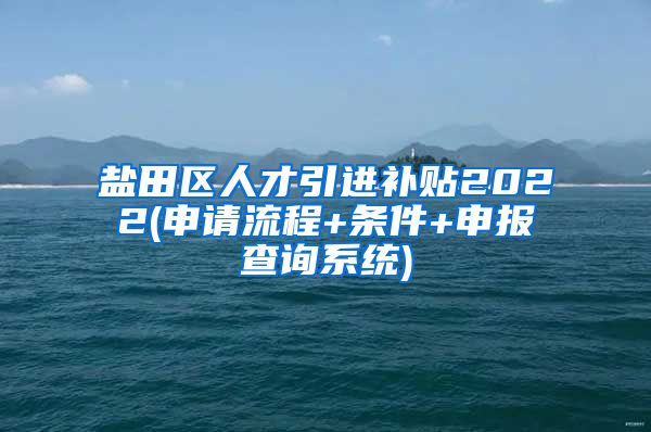 盐田区人才引进补贴2022(申请流程+条件+申报查询系统)