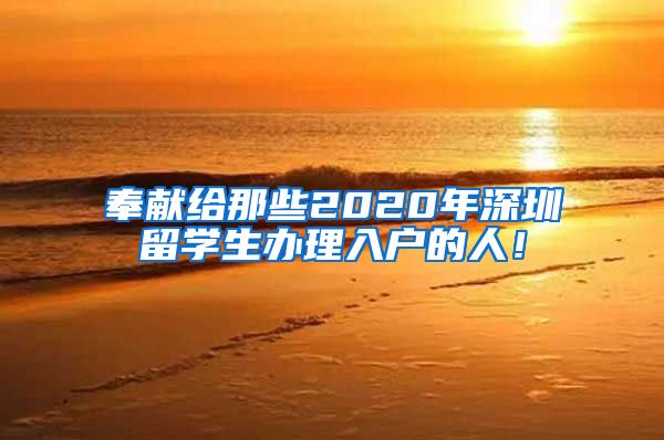 奉献给那些2020年深圳留学生办理入户的人！