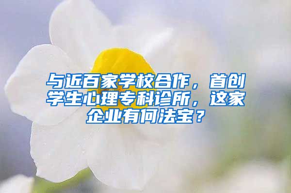 与近百家学校合作，首创学生心理专科诊所，这家企业有何法宝？