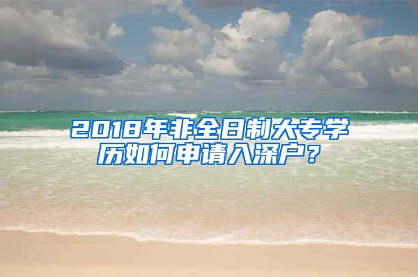 2018年非全日制大专学历如何申请入深户？