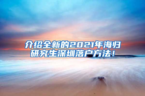 介绍全新的2021年海归研究生深圳落户方法！