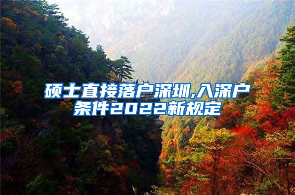 硕士直接落户深圳,入深户条件2022新规定