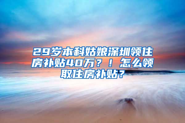 29岁本科姑娘深圳领住房补贴40万？！怎么领取住房补贴？