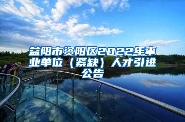 益阳市资阳区2022年事业单位（紧缺）人才引进公告