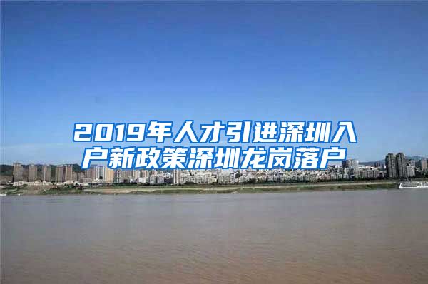 2019年人才引进深圳入户新政策深圳龙岗落户