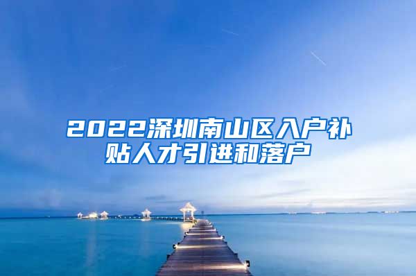 2022深圳南山区入户补贴人才引进和落户