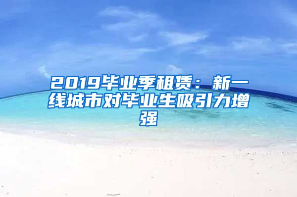 2019毕业季租赁：新一线城市对毕业生吸引力增强
