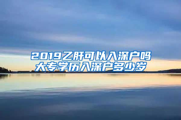2019乙肝可以入深户吗大专学历入深户多少岁