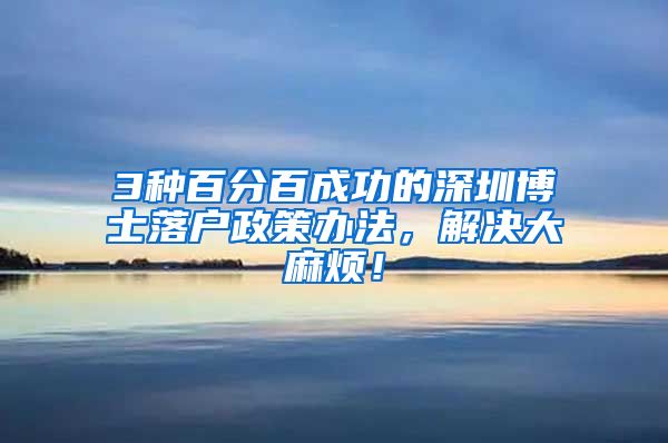 3种百分百成功的深圳博士落户政策办法，解决大麻烦！
