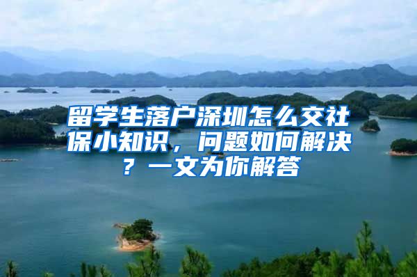留学生落户深圳怎么交社保小知识，问题如何解决？一文为你解答