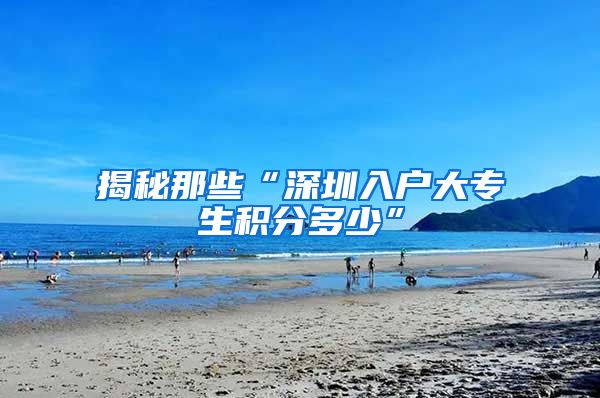 揭秘那些“深圳入户大专生积分多少”