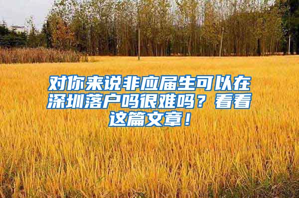 对你来说非应届生可以在深圳落户吗很难吗？看看这篇文章！