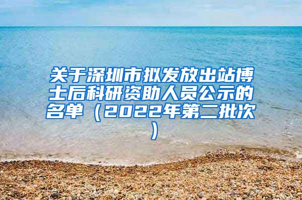 关于深圳市拟发放出站博士后科研资助人员公示的名单（2022年第二批次）