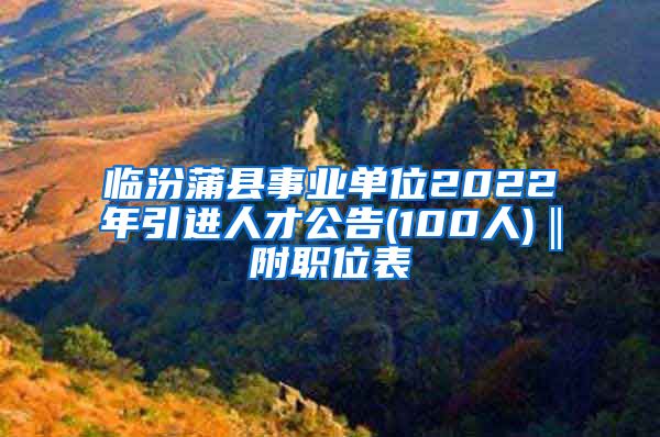 临汾蒲县事业单位2022年引进人才公告(100人)‖附职位表