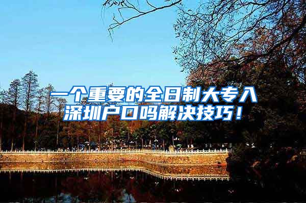 一个重要的全日制大专入深圳户口吗解决技巧！