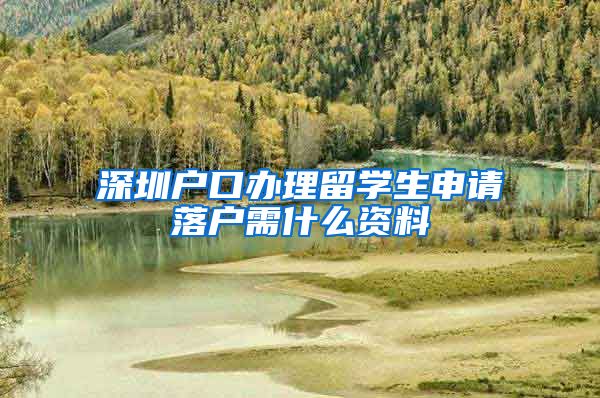 深圳户口办理留学生申请落户需什么资料