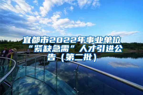 宜都市2022年事业单位“紧缺急需”人才引进公告（第二批）
