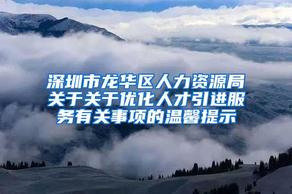 深圳市龙华区人力资源局关于关于优化人才引进服务有关事项的温馨提示