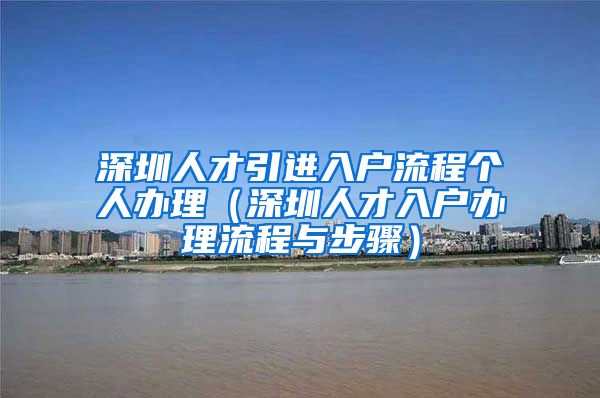 深圳人才引进入户流程个人办理（深圳人才入户办理流程与步骤）