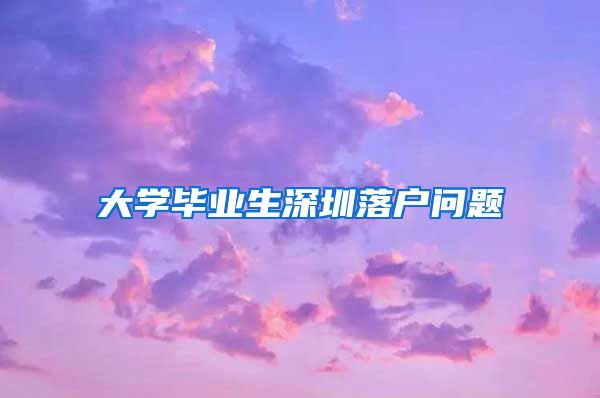大学毕业生深圳落户问题