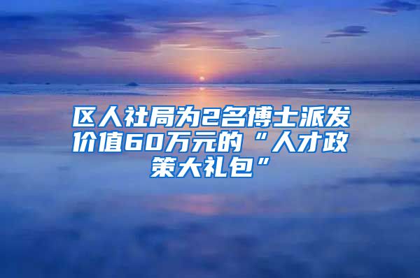 区人社局为2名博士派发价值60万元的“人才政策大礼包”