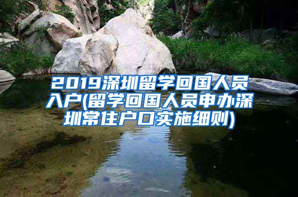 2019深圳留学回国人员入户(留学回国人员申办深圳常住户口实施细则)