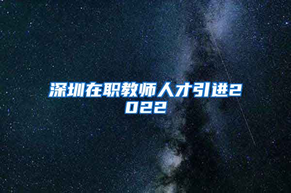 深圳在职教师人才引进2022