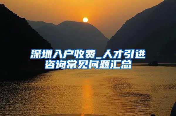 深圳入户收费_人才引进咨询常见问题汇总