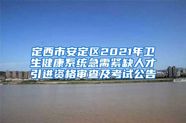 定西市安定区2021年卫生健康系统急需紧缺人才引进资格审查及考试公告