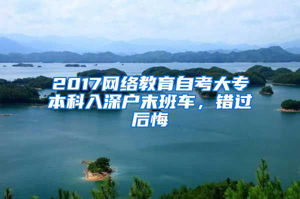 2017网络教育自考大专本科入深户末班车，错过后悔