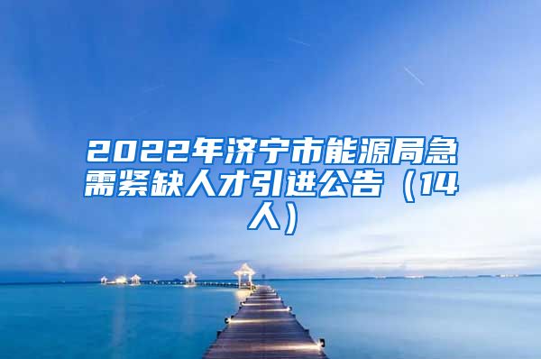 2022年济宁市能源局急需紧缺人才引进公告（14人）