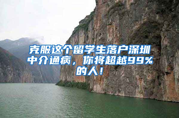克服这个留学生落户深圳中介通病，你将超越99%的人！