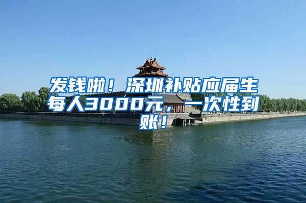 发钱啦！深圳补贴应届生每人3000元，一次性到账！