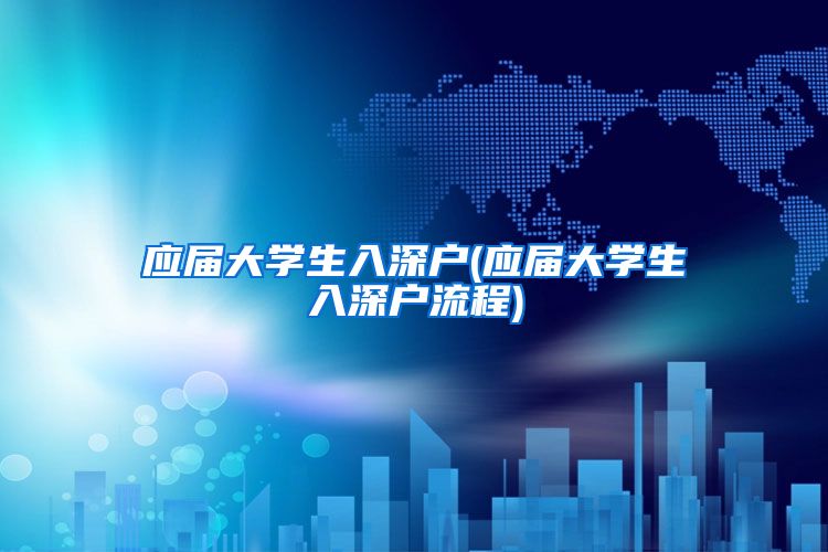 应届大学生入深户(应届大学生入深户流程)