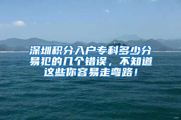 深圳积分入户专科多少分易犯的几个错误，不知道这些你容易走弯路！