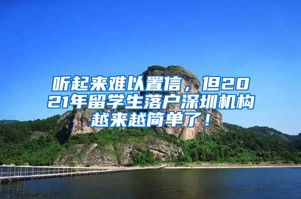 听起来难以置信，但2021年留学生落户深圳机构越来越简单了！