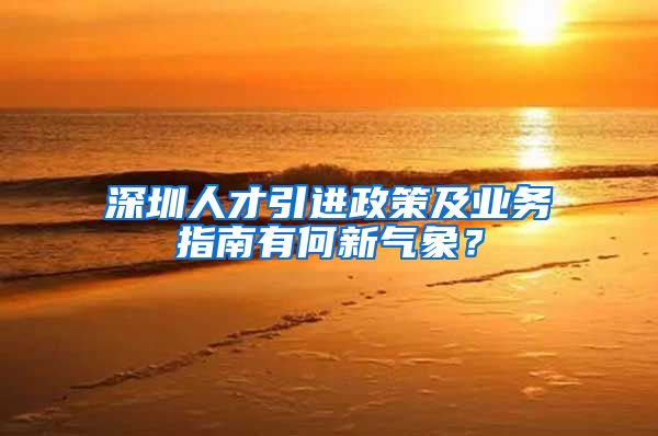 深圳人才引进政策及业务指南有何新气象？