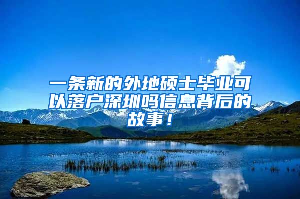 一条新的外地硕士毕业可以落户深圳吗信息背后的故事！