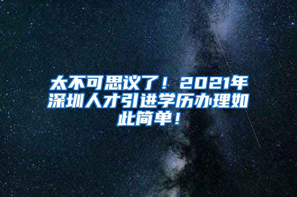 太不可思议了！2021年深圳人才引进学历办理如此简单！